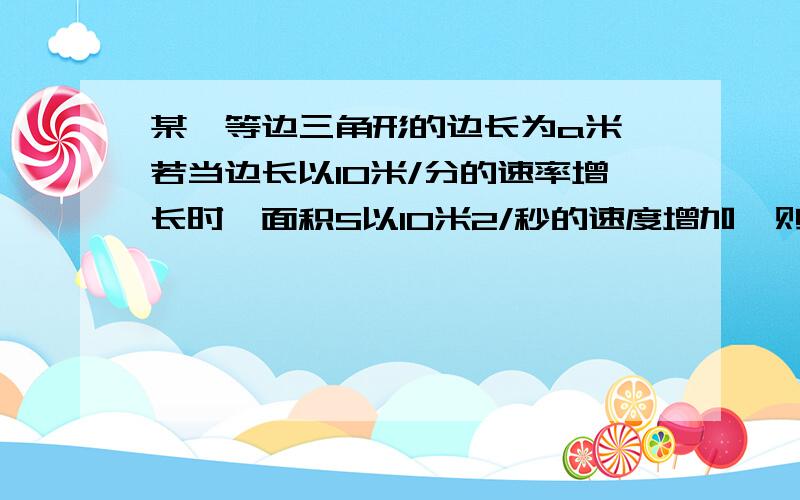 某一等边三角形的边长为a米,若当边长以10米/分的速率增长时,面积S以10米2/秒的速度增加,则a=