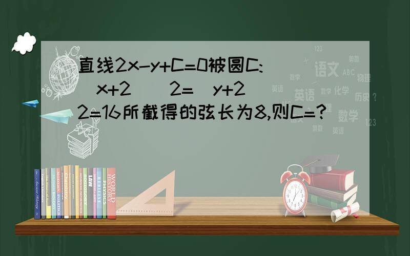 直线2x-y+C=0被圆C:(x+2)^2=(y+2)^2=16所截得的弦长为8,则C=?