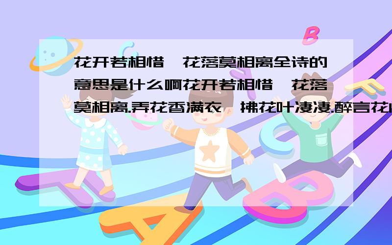 花开若相惜,花落莫相离全诗的意思是什么啊花开若相惜,花落莫相离.弄花香满衣,拂花叶凄凄.醉言花间意,别情花如依.纵君解花语,霜雪下花篱 哪个高手帮下忙啊