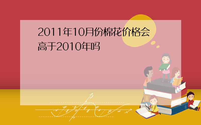 2011年10月份棉花价格会高于2010年吗