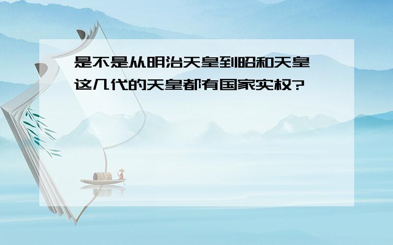 是不是从明治天皇到昭和天皇,这几代的天皇都有国家实权?