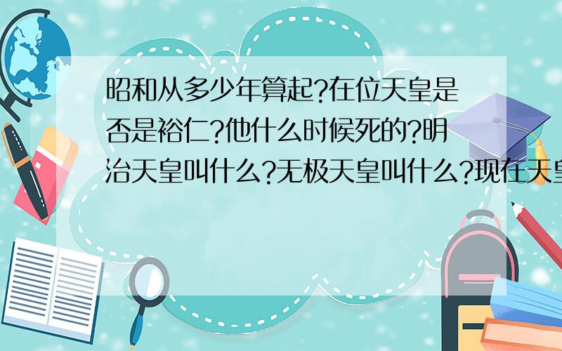 昭和从多少年算起?在位天皇是否是裕仁?他什么时候死的?明治天皇叫什么?无极天皇叫什么?现在天皇叫什随便问问,