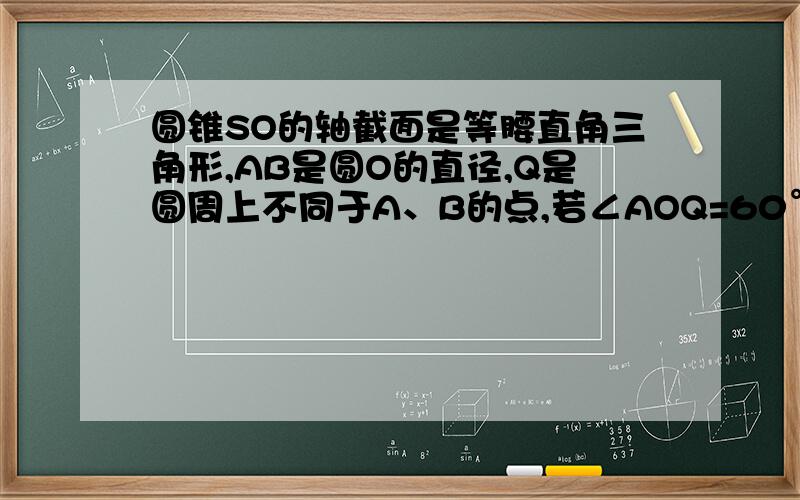 圆锥SO的轴截面是等腰直角三角形,AB是圆O的直径,Q是圆周上不同于A、B的点,若∠AOQ=60°,QB=2根号3,求地面中心O到平面SQB的距离