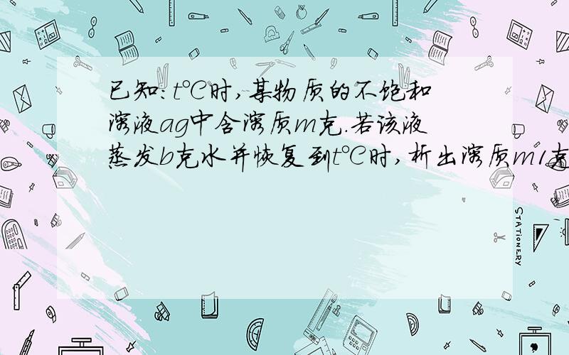 已知：t℃时,某物质的不饱和溶液ag中含溶质m克.若该液蒸发b克水并恢复到t℃时,析出溶质m1克.若原溶液发C克水并恢复到t℃时,这析出溶质m2克.用S表示该物质在t℃时的溶解度,下列中正确的是.