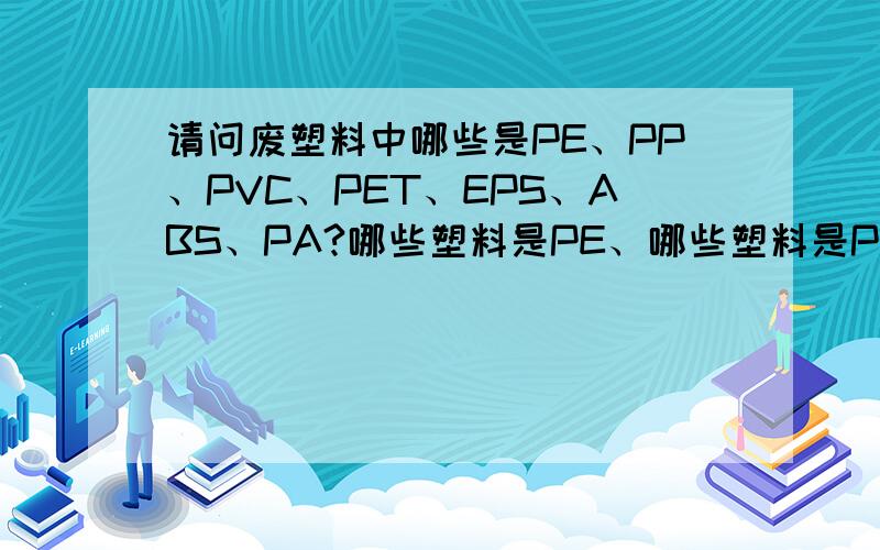 请问废塑料中哪些是PE、PP、PVC、PET、EPS、ABS、PA?哪些塑料是PE、哪些塑料是PP、哪些塑料是PVC、哪些塑料是PET、哪些塑料是EPS、哪些塑料是ABS、哪些塑料是PA等等