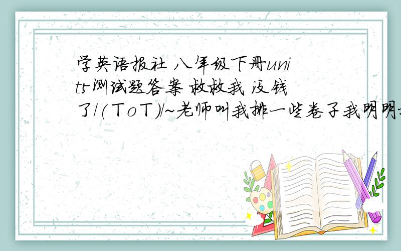 学英语报社 八年级下册unit5测试题答案 救救我 没钱了/(ㄒoㄒ)/~老师叫我排一些卷子我明明把答案放书包里拉可是怎么就找不着了呢