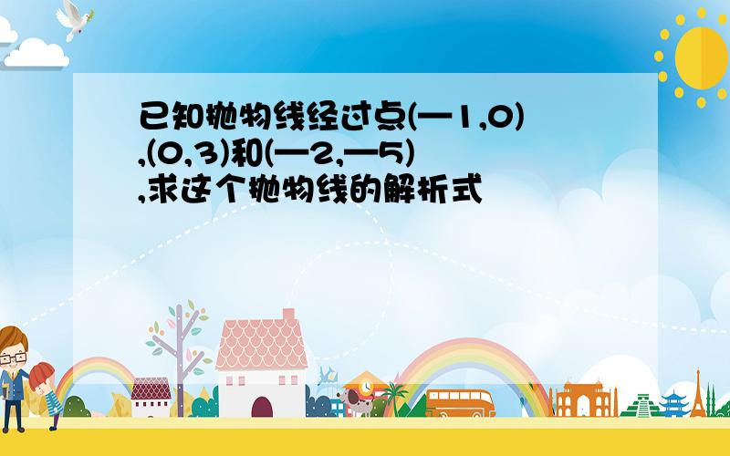 已知抛物线经过点(—1,0),(0,3)和(—2,—5),求这个抛物线的解析式