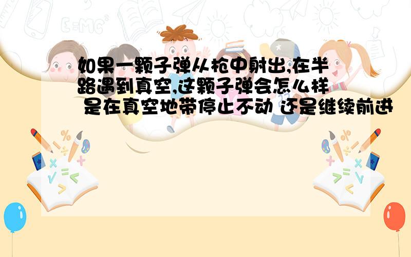 如果一颗子弹从枪中射出,在半路遇到真空,这颗子弹会怎么样 是在真空地带停止不动 还是继续前进