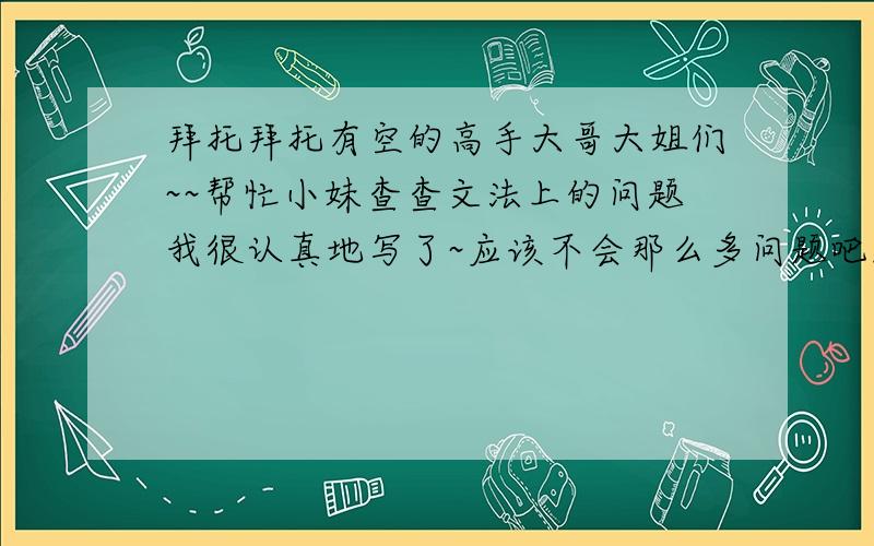 拜托拜托有空的高手大哥大姐们~~帮忙小妹查查文法上的问题我很认真地写了~应该不会那么多问题吧!拜托咯!      “Art is a lie that tells the truth.” This is a famous quote by a Spanish painter whose name is Pi