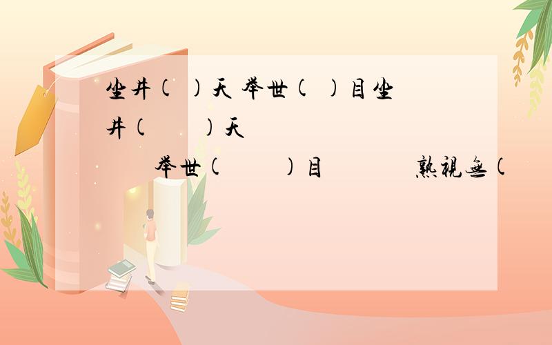 坐井( )天 举世( )目坐井(       )天           举世(        )目              熟视无(       )             一(       )无余              面面相(          )                管中(           )豹