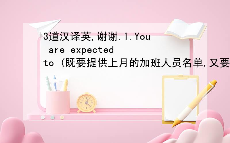 3道汉译英,谢谢.1.You are expected to (既要提供上月的加班人员名单,又要提供他们的加班时间）to the personnel department by May 19,2008.2.(加班工资将被发放）to those concerned on Friday May 23,2008.3.Before deliver