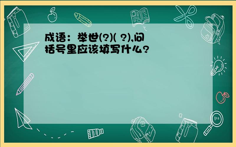 成语：举世(?)( ?),问括号里应该填写什么?