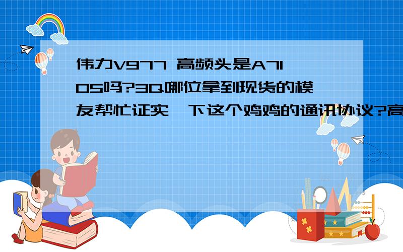 伟力V977 高频头是A7105吗?3Q哪位拿到现货的模友帮忙证实一下这个鸡鸡的通讯协议?高频头是不是A7105?好想用华科的控玩这个!