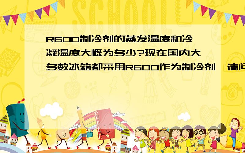 R600制冷剂的蒸发温度和冷凝温度大概为多少?现在国内大多数冰箱都采用R600作为制冷剂,请问实际使用中,其蒸发温度和冷凝温度大概为多少?