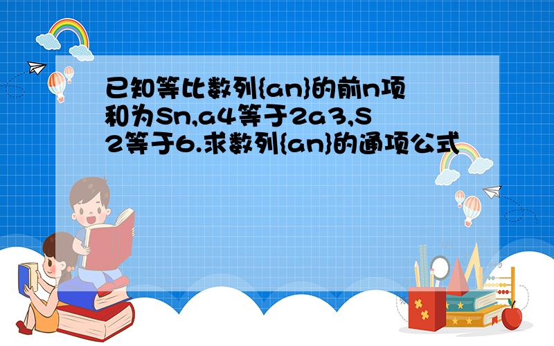 已知等比数列{an}的前n项和为Sn,a4等于2a3,S2等于6.求数列{an}的通项公式