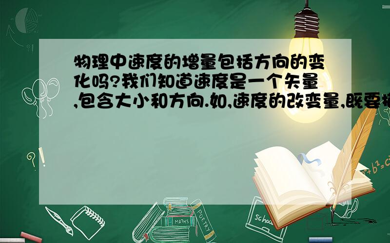 物理中速度的增量包括方向的变化吗?我们知道速度是一个矢量,包含大小和方向.如,速度的改变量,既要描述速度大小的变化,也包括速度方向的变化.那么,请问,如果题目中问道,速度的增量,那