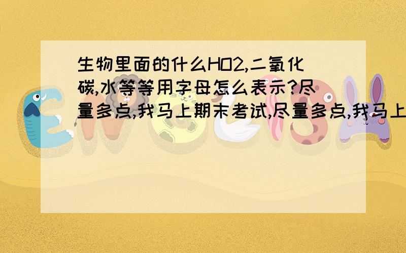 生物里面的什么HO2,二氧化碳,水等等用字母怎么表示?尽量多点,我马上期末考试,尽量多点,我马上期末考试,另外补充一下：有没有什么诀窍记这些字母的?比如H表示xx,o表示xx的……