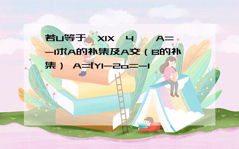 若U等于{XIX≤4},A=-1求A的补集及A交（B的补集） A=[YI-2a=-1