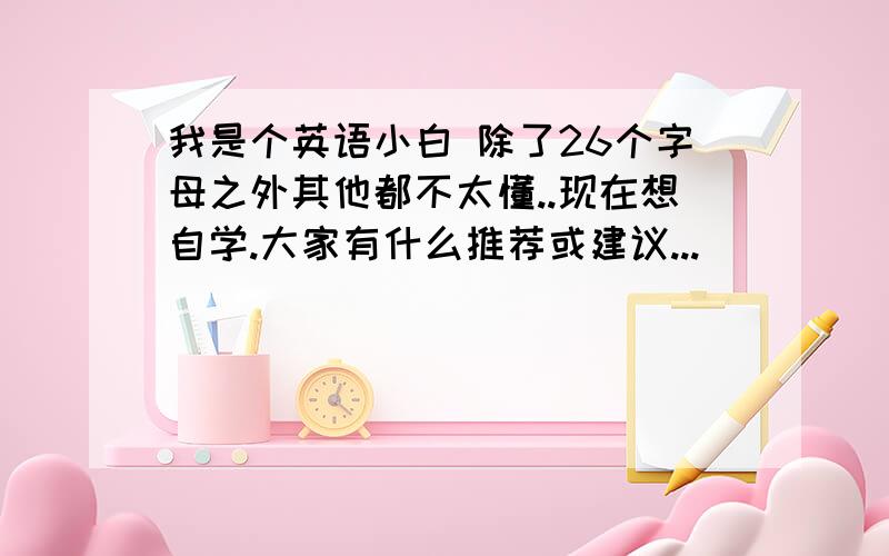 我是个英语小白 除了26个字母之外其他都不太懂..现在想自学.大家有什么推荐或建议...