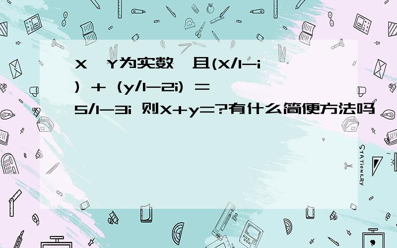 X,Y为实数,且(X/1-i) + (y/1-2i) =5/1-3i 则X+y=?有什么简便方法吗