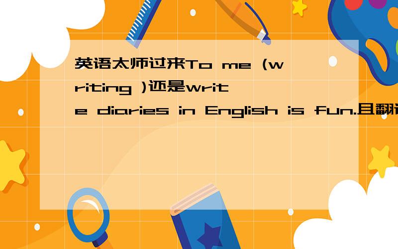 英语太师过来To me (writing )还是write diaries in English is fun.且翻译!