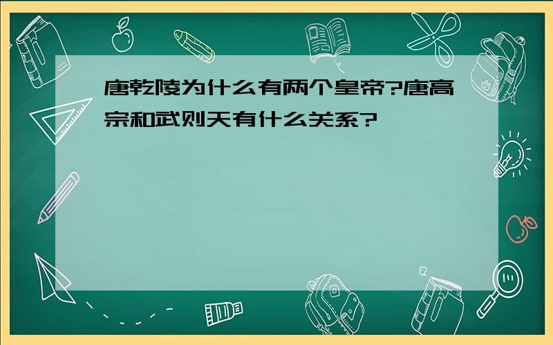 唐乾陵为什么有两个皇帝?唐高宗和武则天有什么关系?