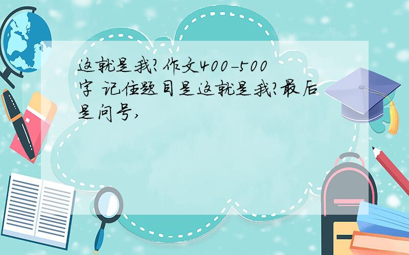 这就是我?作文400-500字 记住题目是这就是我?最后是问号,