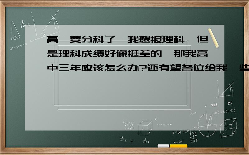 高一要分科了,我想报理科,但是理科成绩好像挺差的,那我高中三年应该怎么办?还有望各位给我一些在选科方面的意见,我是不是真的不应该读理科?人生大事,慎重回答,