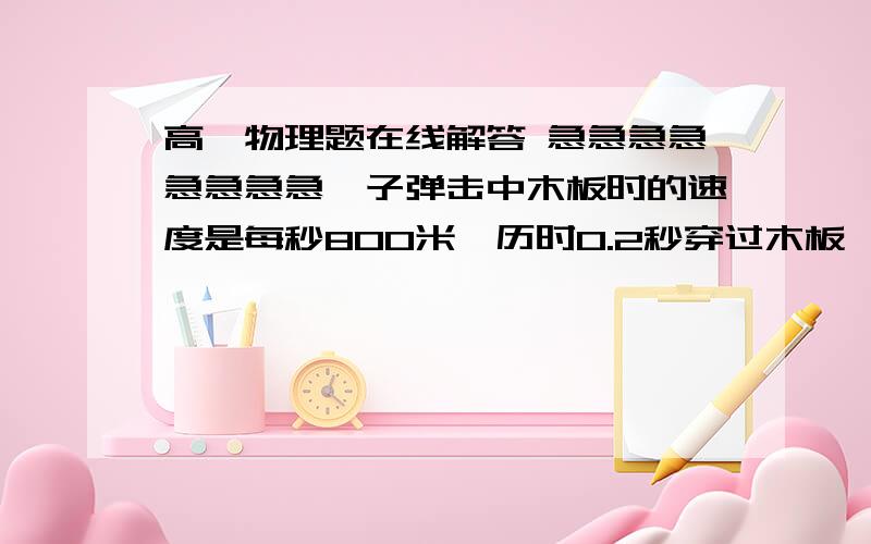 高一物理题在线解答 急急急急急急急急一子弹击中木板时的速度是每秒800米,历时0.2秒穿过木板,穿出时子弹的速度为300米每秒,则子弹穿过木板的加速度是多少?