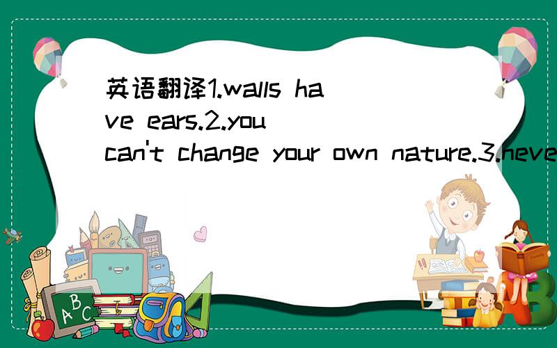 英语翻译1.walls have ears.2.you can't change your own nature.3.never do thngs by halves.4.knowledge is power.
