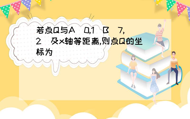 若点Q与A（0,1）B（7,2）及x轴等距离,则点Q的坐标为