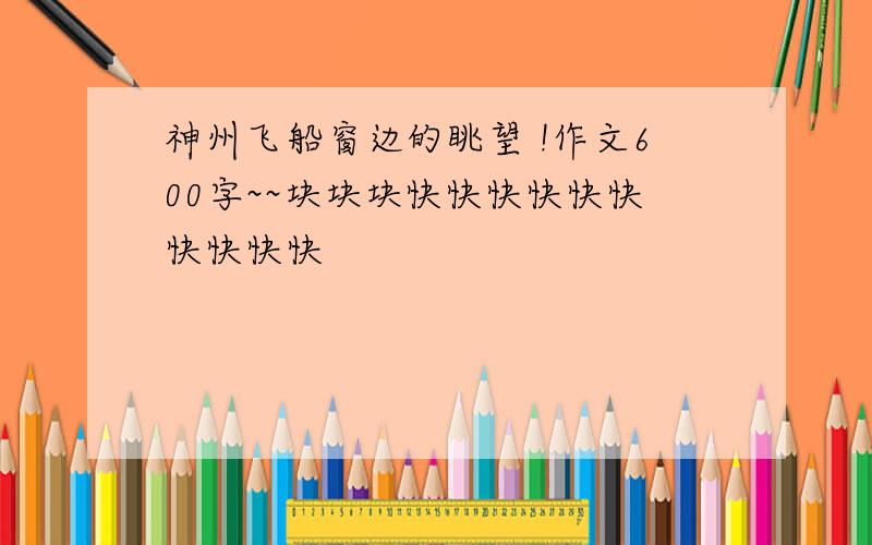 神州飞船窗边的眺望 !作文600字~~块块块快快快快快快快快快快