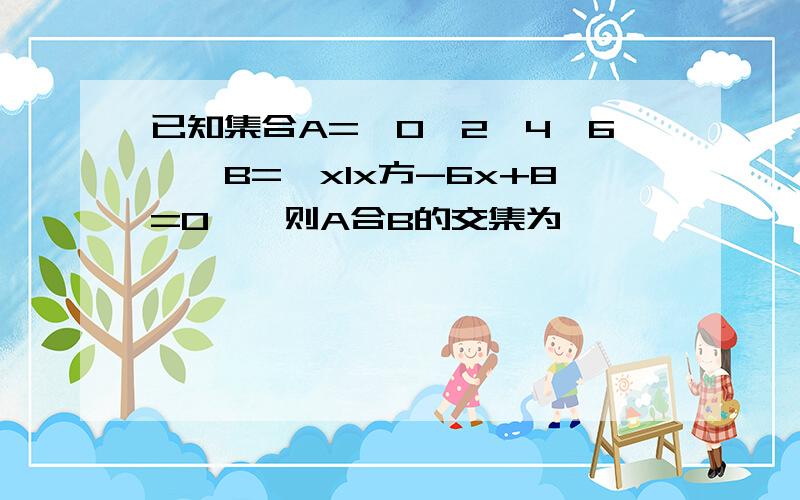 已知集合A={0,2,4,6},B={xIx方-6x+8=0},则A合B的交集为