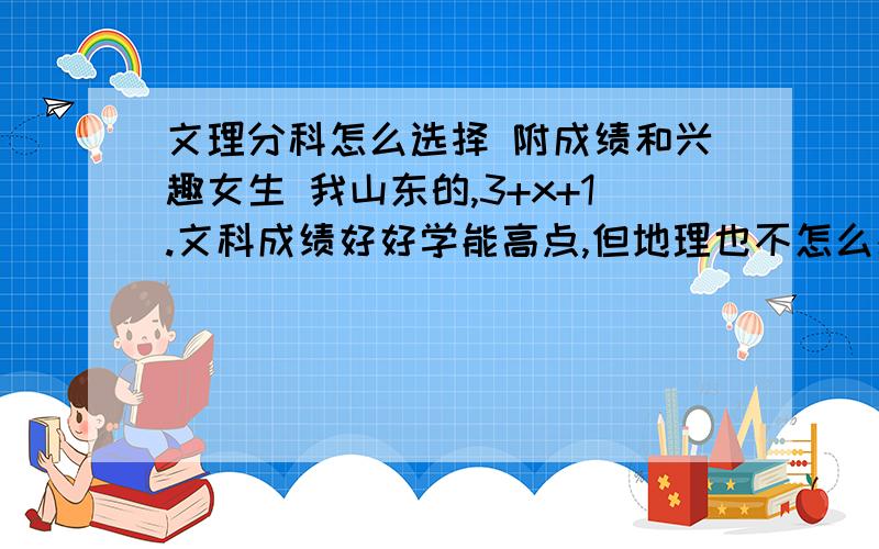 文理分科怎么选择 附成绩和兴趣女生 我山东的,3+x+1.文科成绩好好学能高点,但地理也不怎么感兴趣