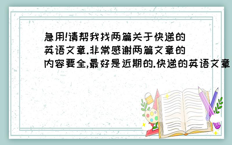 急用!请帮我找两篇关于快递的英语文章.非常感谢两篇文章的内容要全,最好是近期的.快递的英语文章是指期刊类的文章,主要用来写毕业论文的