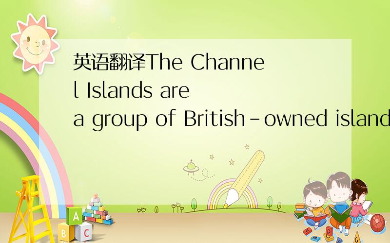 英语翻译The Channel Islands are a group of British-owned islands lying in the English Channel(海峡),10 to 30 miles off the French coast,and 70 to 90 miles from the English coast.There are ten islands with a total land area of 75 square miles an