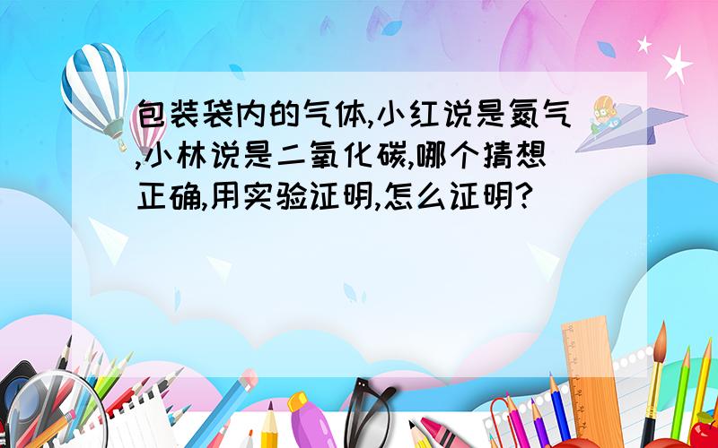 包装袋内的气体,小红说是氮气,小林说是二氧化碳,哪个猜想正确,用实验证明,怎么证明?