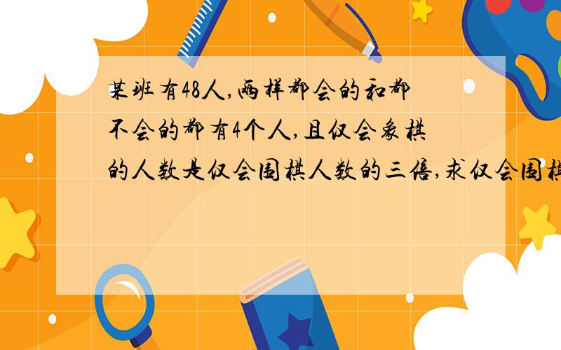 某班有48人,两样都会的和都不会的都有4个人,且仅会象棋的人数是仅会围棋人数的三倍,求仅会围棋的有几人?