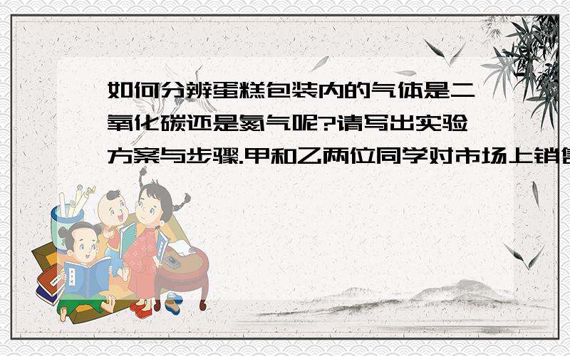 如何分辨蛋糕包装内的气体是二氧化碳还是氮气呢?请写出实验方案与步骤.甲和乙两位同学对市场上销售的一种蛋糕包装发生了兴趣,因为蛋糕包装在充满气体的朔料袋内,袋内气体充得股股的