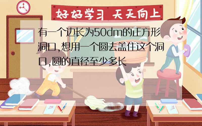 有一个边长为50dm的正方形洞口,想用一个圆去盖住这个洞口,圆的直径至少多长