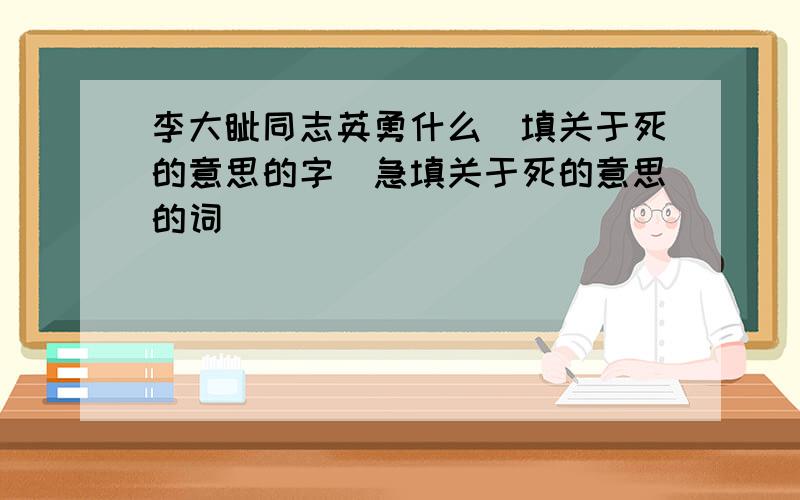 李大钊同志英勇什么（填关于死的意思的字）急填关于死的意思的词