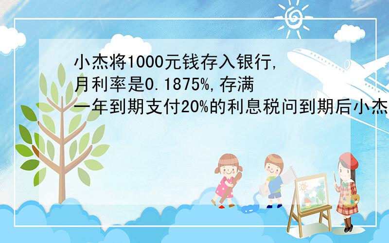 小杰将1000元钱存入银行,月利率是0.1875%,存满一年到期支付20%的利息税问到期后小杰可拿到利息多少元?