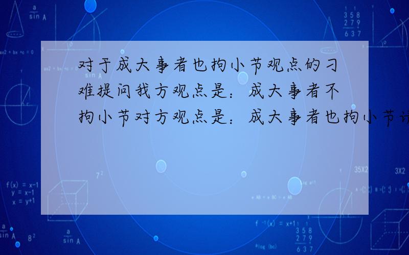 对于成大事者也拘小节观点的刁难提问我方观点是：成大事者不拘小节对方观点是：成大事者也拘小节请分别作为我方和对方提问问题越刁钻越好注意,是作为双方都进行提问,能把人问到吐