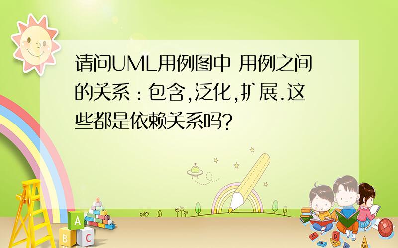 请问UML用例图中 用例之间的关系：包含,泛化,扩展.这些都是依赖关系吗?