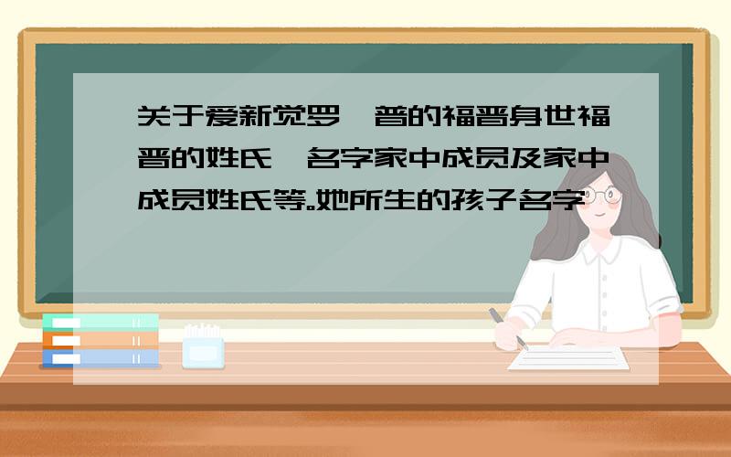 关于爱新觉罗弘普的福晋身世福晋的姓氏、名字家中成员及家中成员姓氏等。她所生的孩子名字