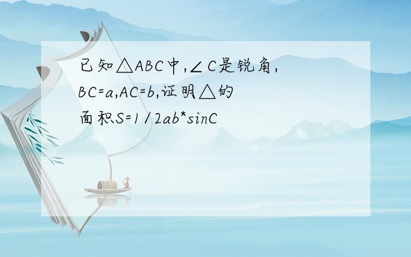 已知△ABC中,∠C是锐角,BC=a,AC=b,证明△的面积S=1/2ab*sinC