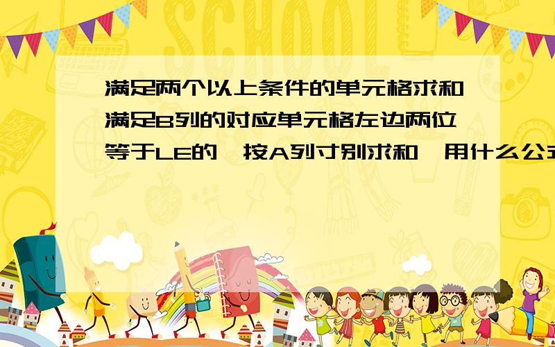 满足两个以上条件的单元格求和满足B列的对应单元格左边两位等于LE的,按A列寸别求和,用什么公式?寸别 机型\x05数量19\x05LE19\x05520\x05LE20\x05621\x05LE21\x05722\x05LE22\x05823\x05LE23\x05924\x05LE24\x051025\x05