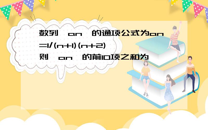 数列{an}的通项公式为an=1/(n+1)(n+2),则{an}的前10项之和为