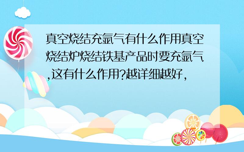 真空烧结充氩气有什么作用真空烧结炉烧结铁基产品时要充氩气,这有什么作用?越详细越好,