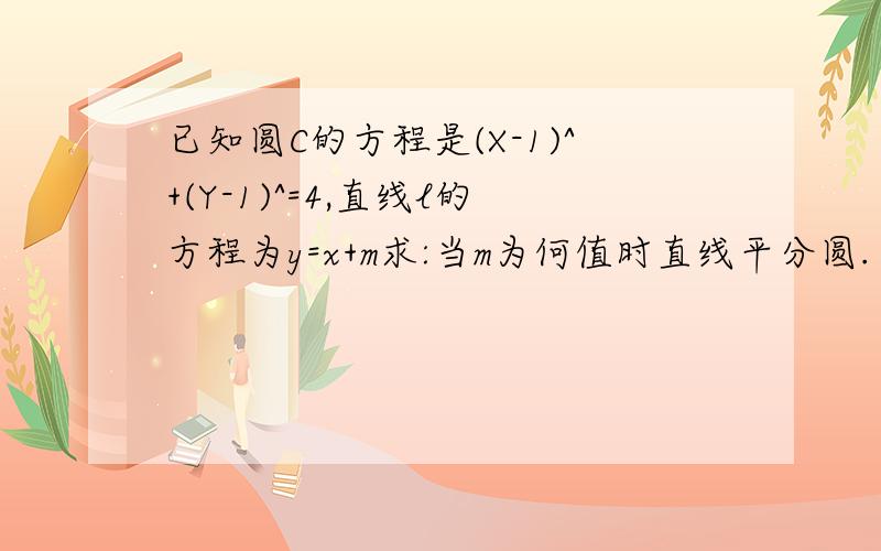 已知圆C的方程是(X-1)^+(Y-1)^=4,直线l的方程为y=x+m求:当m为何值时直线平分圆.